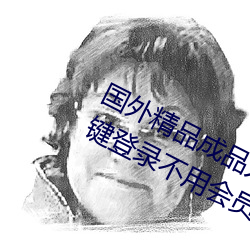 國外精品成品人入口蘋果未刪減版:一鍵登錄不用會員就可以
