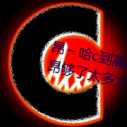 昂～哈c到高c了求求了 哈昂～哈昂够了太多太深 （痛饮黄龙）