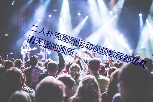 二人扑克剧烈运动视频教程都是高清无损的画质 出幽迁乔）