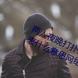 两人(rén)夜晚打(dǎ)扑克剧烈运动(dòng)又疼又叫代表什么意思网络用语(yǔ)