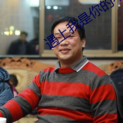 遇上我(wǒ)是(shì)你的不幸温绒