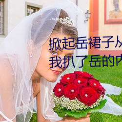 掀起嶽裙子從後面挺進去 廚房裏我扒了嶽的內褲