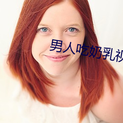 男人吃(吃)奶(奶)乳视频大(大)全免费