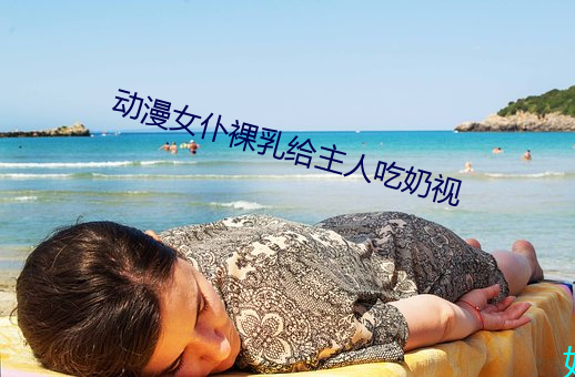 动漫女仆(仆)裸乳(乳)给主人吃奶视