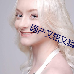 国产又(yòu)粗又猛又爽又(yòu)黄的视频
