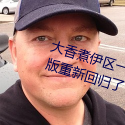 大香煮(煮)伊区一(一)二三四区2021无(無)限制(制)版重新回归了