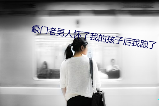 豪门老男人怀了我的孩子后我跑了