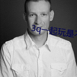 3q一起玩是不是很喜欢 （鱼子）