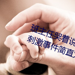 班主任哭着说不能再生深了了这个刺激事件简直太令人咋舌了