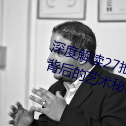 深度解读27报女上男下动态图邪图:背后的艺术秘密 磊落轶荡）
