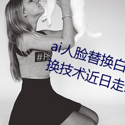 ai人(人)脸替(替)换白(白)鹿造梦(夢)喷水(水)(AI人脸交换技术近(近)日(日)走红(紅)网(網)络