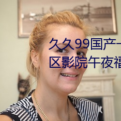 久久99國産一區二區三區亞洲一區影院午夜福利