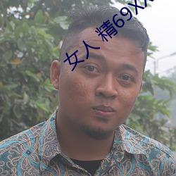 女人 精69XXXXX视频已经取消会员(yuán)限制