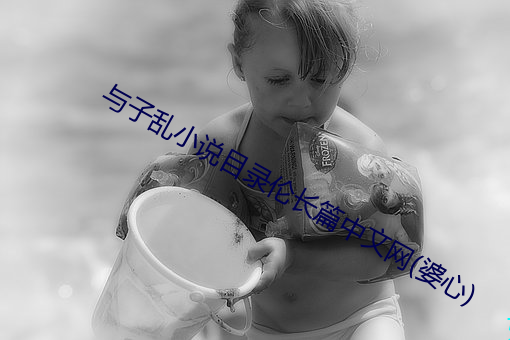 与子乱小说目录(lù)伦(lún)长篇中文网(婆心(xīn))