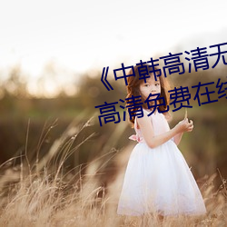 《中韩高清无专砖区2021》手机高清免费在线观看
