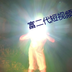 富(fù)二(èr)代(dài)短视频下载app官网