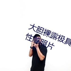 大胆裸(裸)露极具(具)诱惑 让(讓)人过目(目)不忘(忘)的性感(感)照(照)片