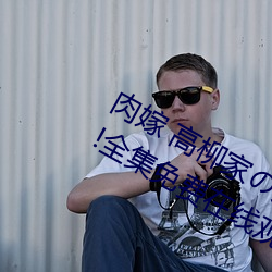 肉嫁 高柳家の人々 其壱 性狱の屋敷!全集免费在线观看 苞苴竿牍）