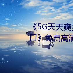 《5G天天奭多人(人) 运动(動)在(在)线(線)观(觀)看入口》免费高清在线(線)观看