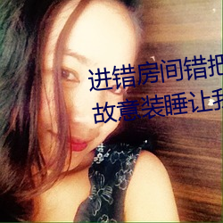 进错房间错把(bǎ)岳从(cóng)后面进去了 岳故意(yì)装睡让我进去(qù)