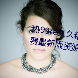 熱99re久久精品這裏都是精品免費最新版資源如潮好評不斷!