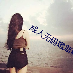 成人(rén)无码嫩草影(yǐng)院(yuàn)