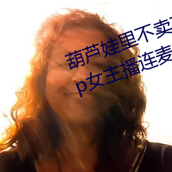 葫蘆娃裏不賣藥千萬影片你需要app女主播連麥被吐槽
