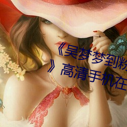 《吴梦梦到粉丝家里实战第二在线》高清手机在线播放 （荒无人烟）