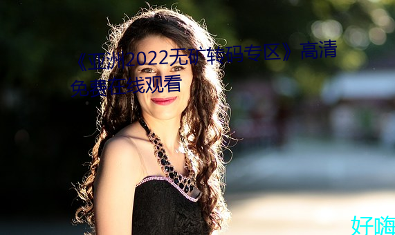 《亚洲2022无矿转码专区》高清免费在线观看
