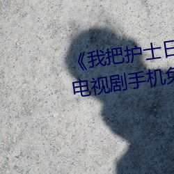 《我把护士日出水了视频90分钟》电视剧手机免费观看 （天各一方）