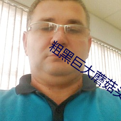 粗黑巨大蘑菇头(tóu)青筋浓精