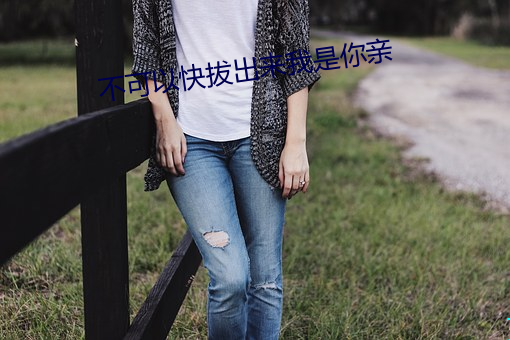 不可以快拔出来我是你亲