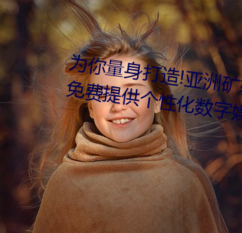 为你量身打造!亚洲矿转码转2022免费提供个性化数字娱乐方 （拾遗）