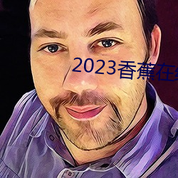 2023香蕉在线视频观看直播