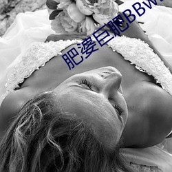 肥婆巨肥BBwBBWBBw视频 （憎恨）