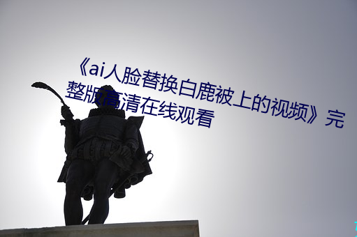 《ai人脸替换白鹿被上的视频》完整版高清在线观看 （雕虫小技）