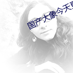 国产大象今天更新 （立竿见影）