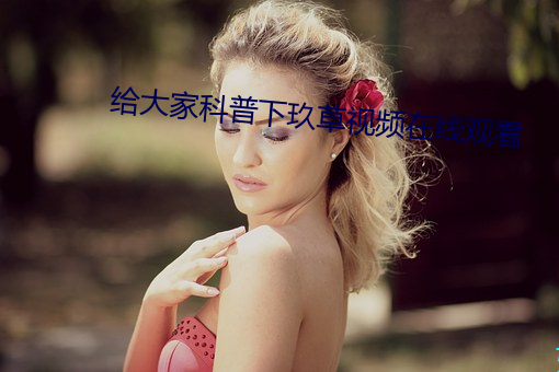 给大家科普下玖草视频在线观看
