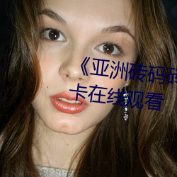 《亚洲(洲)砖码砖专区2022》高(高)清(清)不(不)卡在线观看