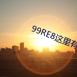 99RE8这里有精品热视频 （纺绸）