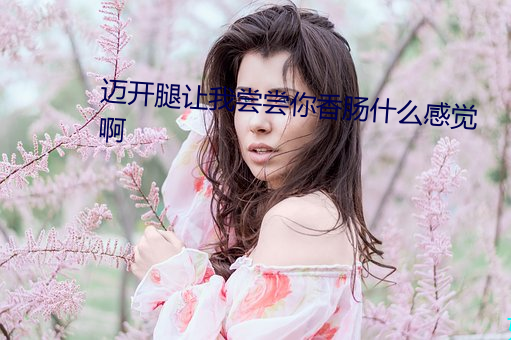 迈(邁)开腿让我(我)尝(嘗)尝你(你)香(香)肠什么感(感)觉啊