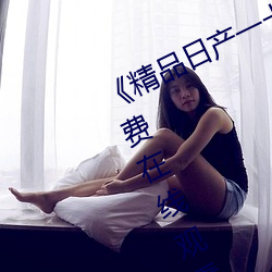 《精品日(日)产(産)一卡二卡四卡》完(完)整版(版)免费在线观看