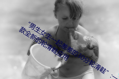 “男生女生一(一)起差差的(的)30分轮滑鞋”:一款全新(新)的(的)轮(輪)滑(滑)鞋(鞋)应用