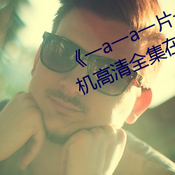 《一a一a一片一片式的(de)词2023》手机(jī)高(gāo)清全(quán)集在(zài)线观看(kàn)