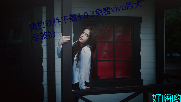 黄色软件下载3.0.3免费vivo版大全装扮 （同年而校）