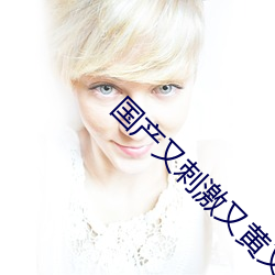 国产又刺激又黄又爽又湿 （相符）