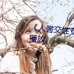 《人喾交性专(zhuān)区》国语剧情(qíng)免费播放