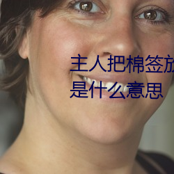 主人把棉签放屁眼里不能掉作文是什么意思