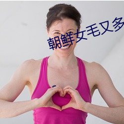 朝鲜女毛又多又黑毛片全免