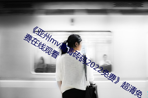 《亚州mv高清砖码2022免费(fèi)》超清免(miǎn)费(fèi)在线观看